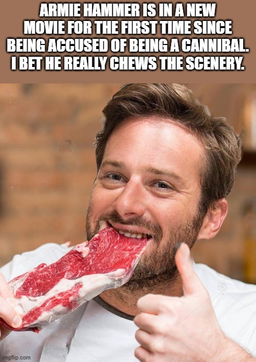 Armie Hammer Is In A New Movie | ARMIE HAMMER IS IN A NEW MOVIE FOR THE FIRST TIME SINCE BEING ACCUSED OF BEING A CANNIBAL. I BET HE REALLY CHEWS THE SCENERY. | image tagged in armie hammer,cannibal,eating,meat,funny,memes | made w/ Imgflip meme maker
