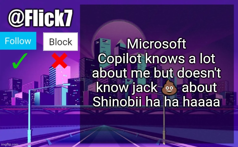 Flick7 Announcement Template | Microsoft Copilot knows a lot about me but doesn't know jack 💩 about Shinobii ha ha haaaa | image tagged in flick7 announcement template | made w/ Imgflip meme maker