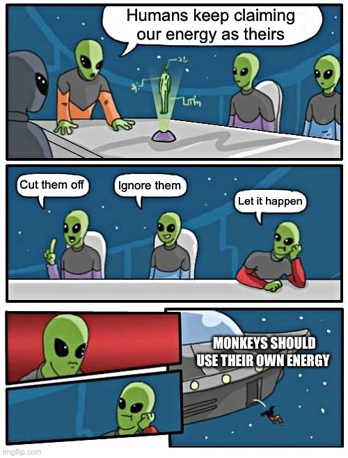 Don’t claim my energy | Humans keep claiming our energy as theirs; Cut them off; Ignore them; Let it happen; MONKEYS SHOULD USE THEIR OWN ENERGY | image tagged in memes,alien meeting suggestion | made w/ Imgflip meme maker