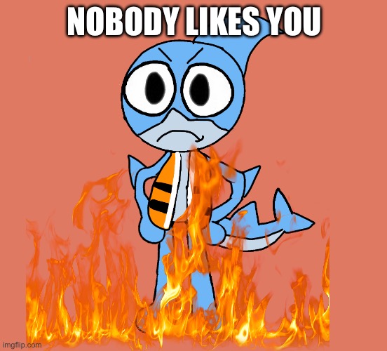Worst Oc | NOBODY LIKES YOU | image tagged in angry finn,finn the shark oc is bad,ugly,burn,oc,ewwww | made w/ Imgflip meme maker