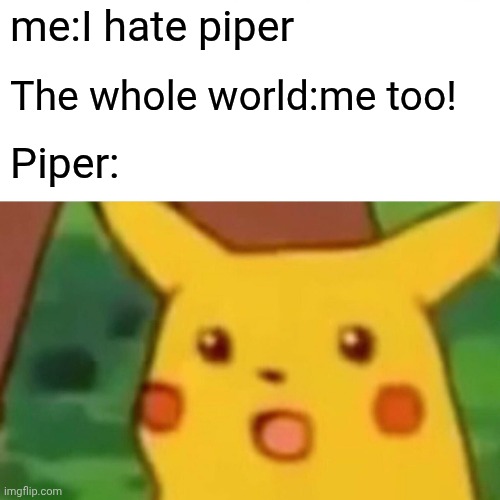 me:I hate piper The whole world:me too! Piper: | image tagged in memes,surprised pikachu | made w/ Imgflip meme maker