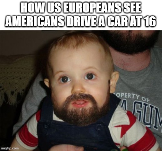 Why, USA? WHY?! | HOW US EUROPEANS SEE AMERICANS DRIVE A CAR AT 16 | image tagged in memes,beard baby | made w/ Imgflip meme maker