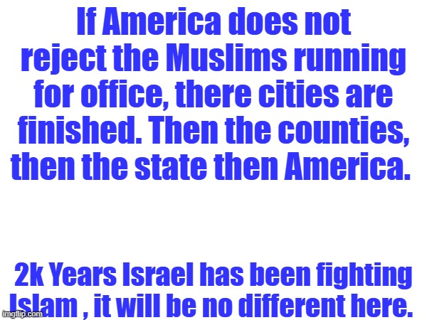 If America does not reject the Muslims running for office, there cities are finished. Then the counties, then the state then America. 2k Years Israel has been fighting Islam , it will be no different here. | made w/ Imgflip meme maker