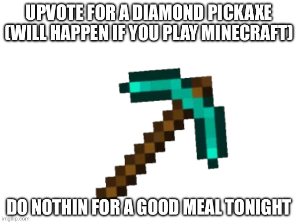 Upvote for a diamond pick | UPVOTE FOR A DIAMOND PICKAXE (WILL HAPPEN IF YOU PLAY MINECRAFT); DO NOTHIN FOR A GOOD MEAL TONIGHT | image tagged in funny,minecraft,meal,happy,upvote | made w/ Imgflip meme maker