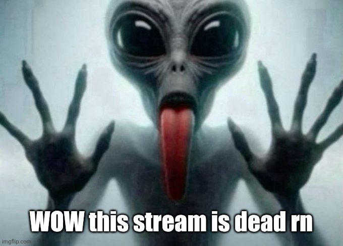 freaky alien | WOW this stream is dead rn | image tagged in freaky alien | made w/ Imgflip meme maker