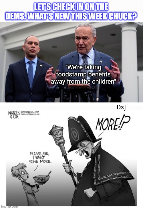 Schumer Shutdown Drags On.  Way To Go Dems | LET'S CHECK IN ON THE DEMS. WHAT'S NEW THIS WEEK CHUCK? "We're taking foodstamp benefits away from the children"; DzJ | image tagged in libtard,democrats,morons,criminals,commies,traitors | made w/ Imgflip meme maker