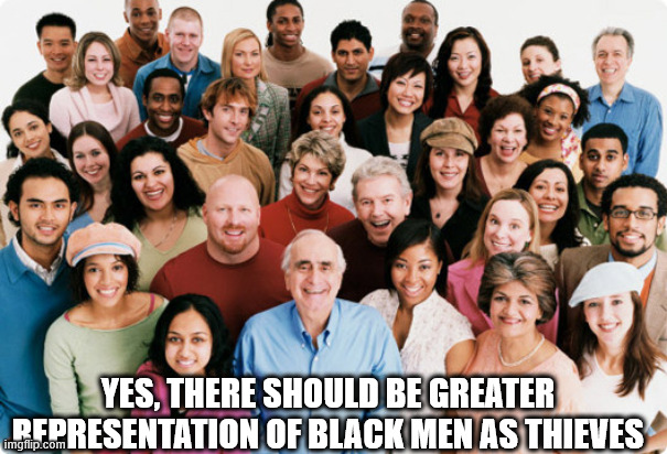 diversity | YES, THERE SHOULD BE GREATER REPRESENTATION OF BLACK MEN AS THIEVES | image tagged in diversity | made w/ Imgflip meme maker