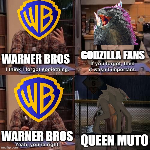 legendary forgot queen muto again | GODZILLA FANS; WARNER BROS; QUEEN MUTO; WARNER BROS | image tagged in i think i forgot something | made w/ Imgflip meme maker