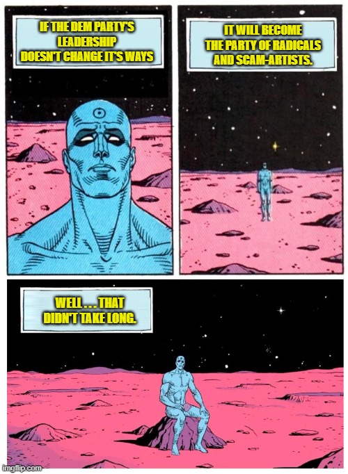 About two decades or a little less? | IT WILL BECOME THE PARTY OF RADICALS AND SCAM-ARTISTS. IF THE DEM PARTY'S LEADERSHIP DOESN'T CHANGE IT'S WAYS; WELL . . . THAT DIDN'T TAKE LONG. | image tagged in doctor manhattan it is 1985 | made w/ Imgflip meme maker