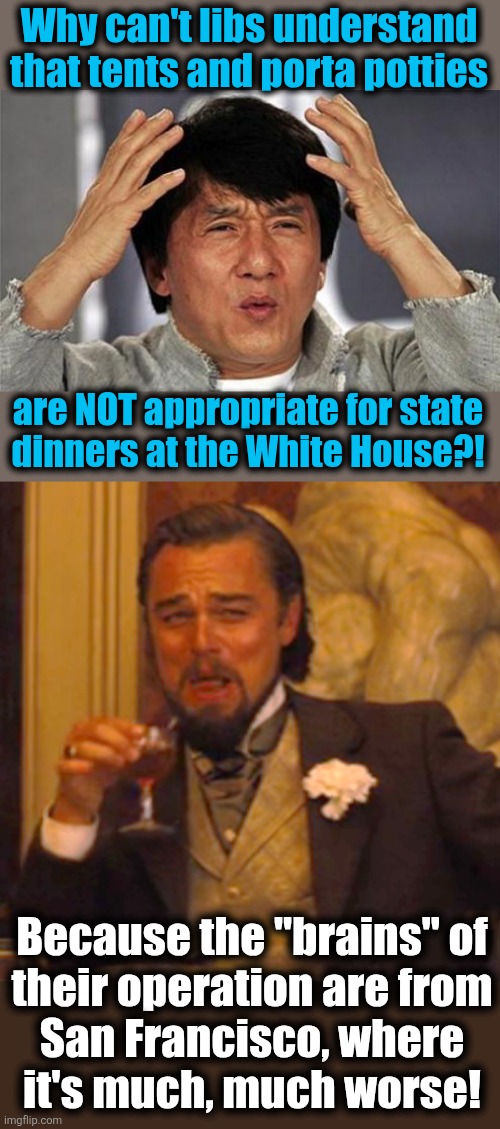 Lib savages | Why can't libs understand that tents and porta potties; are NOT appropriate for state
dinners at the White House?! Because the "brains" of
their operation are from
San Francisco, where
it's much, much worse! | image tagged in jackie chan wtf,memes,laughing leo,white house ballroom,democrats,san francisco | made w/ Imgflip meme maker