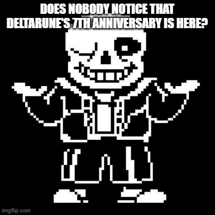 sans shrug | DOES NOBODY NOTICE THAT DELTARUNE'S 7TH ANNIVERSARY IS HERE? | image tagged in sans shrug | made w/ Imgflip meme maker