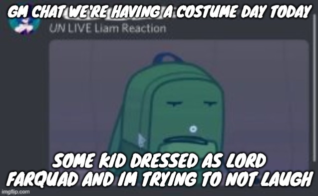 GM CHAT WE'RE HAVING A COSTUME DAY TODAY; SOME KID DRESSED AS LORD FARQUAD AND IM TRYING TO NOT LAUGH | made w/ Imgflip meme maker