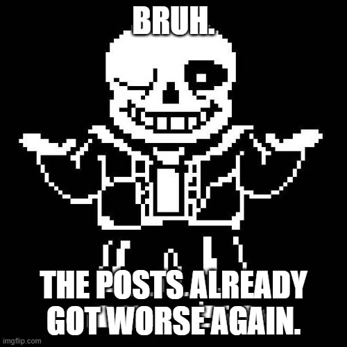 Rlly guys? | BRUH. THE POSTS ALREADY GOT WORSE AGAIN. | image tagged in sans undertale | made w/ Imgflip meme maker