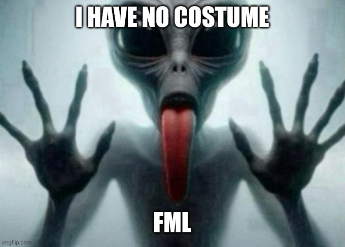 freaky alien | I HAVE NO COSTUME; FML | image tagged in freaky alien | made w/ Imgflip meme maker