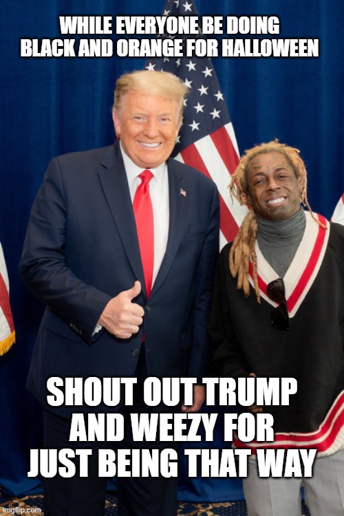 beat ya to it | WHILE EVERYONE BE DOING BLACK AND ORANGE FOR HALLOWEEN; SHOUT OUT TRUMP AND WEEZY FOR JUST BEING THAT WAY | image tagged in black and orange,halloween,trump,lil wayne | made w/ Imgflip meme maker