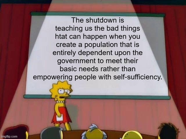 socialism sucks | The shutdown is teaching us the bad things htat can happen when you create a population that is entirely dependent upon the government to meet their basic needs rather than empowering people with self-sufficiency. | image tagged in lisa simpson's presentation,political meme,politics,liberal hypocrisy,democrats | made w/ Imgflip meme maker