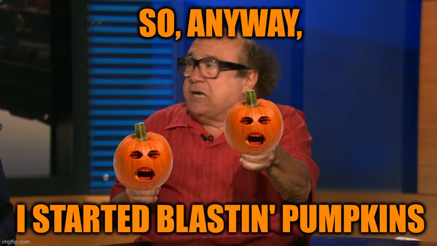 Pumpkin Blast! | SO, ANYWAY, I STARTED BLASTIN' PUMPKINS | image tagged in so anyway i started blasting,pumpkins,pumpkin spice,pumpkin pie,halloween,happy halloween | made w/ Imgflip meme maker