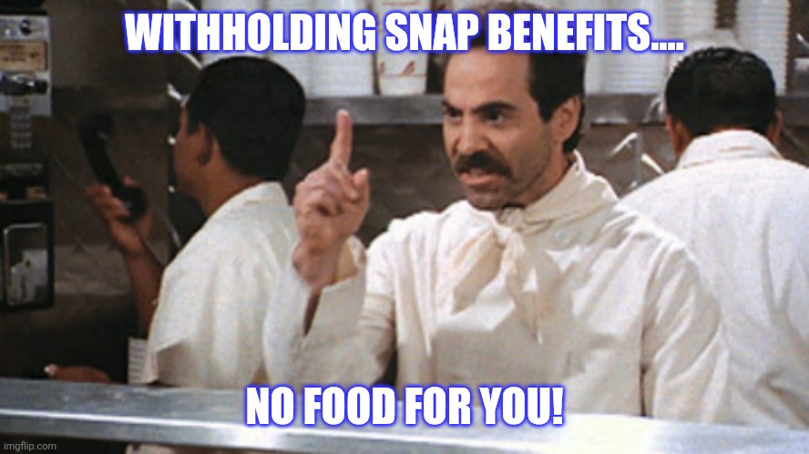 No soup for you | WITHHOLDING SNAP BENEFITS.... NO FOOD FOR YOU! | image tagged in no soup for you | made w/ Imgflip meme maker