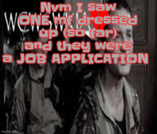 Literally just taped a job application to their shirt | Nvm I saw ONE mf dressed up (so far) and they were a JOB APPLICATION | image tagged in wcwswkia | made w/ Imgflip meme maker