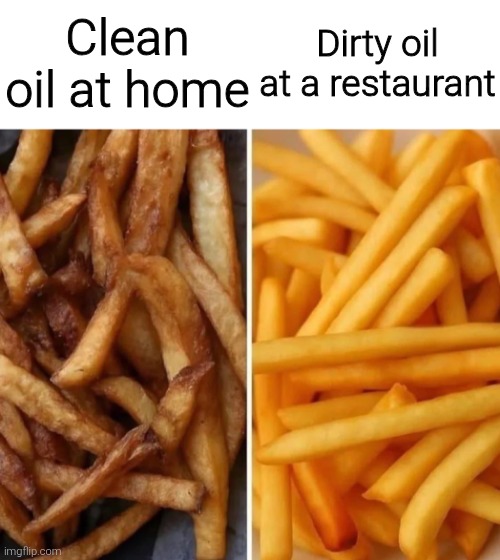 Seriously how does this work???? | Clean oil at home; Dirty oil at a restaurant | image tagged in funny,memes,funny memes,french fries | made w/ Imgflip meme maker