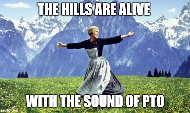 The Hills Are Alive With The Sound Of PTO | THE HILLS ARE ALIVE; WITH THE SOUND OF PTO | image tagged in fun,vacation | made w/ Imgflip meme maker