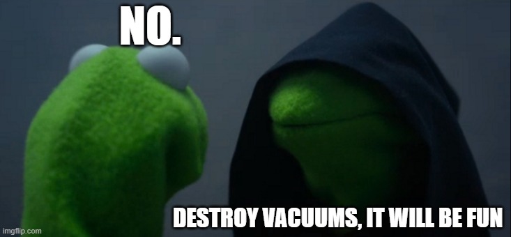 Evil Kermit | NO. DESTROY VACUUMS, IT WILL BE FUN | image tagged in memes,evil kermit | made w/ Imgflip meme maker