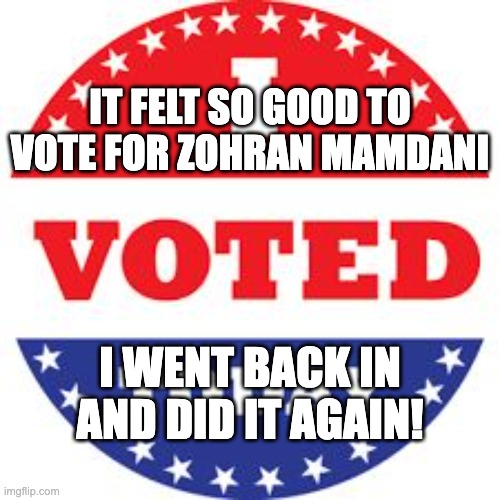 I Voted Today | IT FELT SO GOOD TO VOTE FOR ZOHRAN MAMDANI; I WENT BACK IN AND DID IT AGAIN! | image tagged in i voted today | made w/ Imgflip meme maker