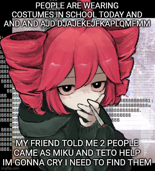 Teto smoking | PEOPLE ARE WEARING COSTUMES IN SCHOOL TODAY AND AND AND AJD DJAJEKEJFKAPLQMFMM; MY FRIEND TOLD ME 2 PEOPLE CAME AS MIKU AND TETO HELP IM GONNA CRY I NEED TO FIND THEM | image tagged in teto smoking | made w/ Imgflip meme maker