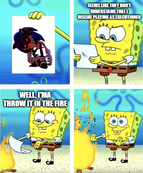 I dislike playing executioner in Outcome Memories | SEEMS LIKE THEY DON'T UNDERSTAND THAT I DISLIKE PLAYING AS EXECUTIONER; WELL, I'MA THROW IT IN THE FIRE | image tagged in spongebob burning paper | made w/ Imgflip meme maker