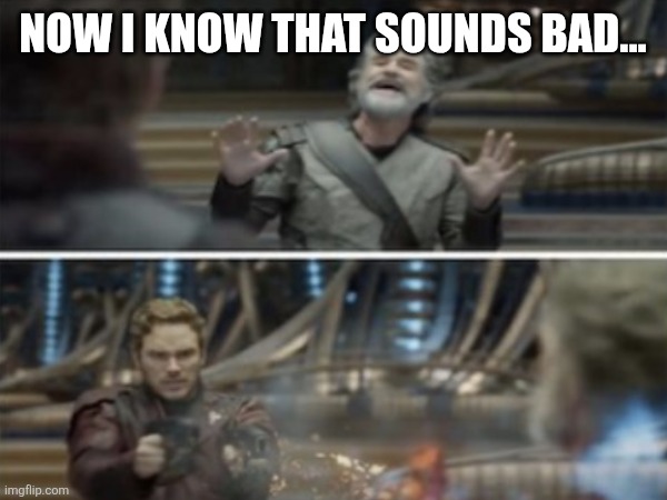 NOW I KNOW THAT SOUNDS BAD... | made w/ Imgflip meme maker
