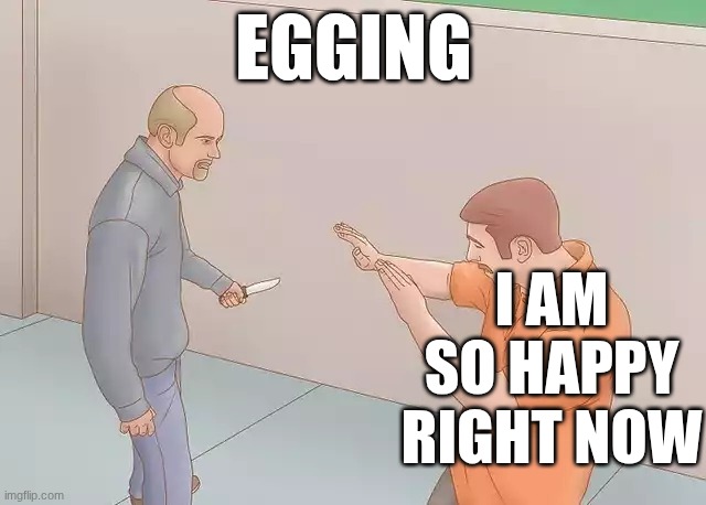 knife fun | EGGING; I AM SO HAPPY RIGHT NOW | image tagged in man with knife,knife,egg,happy,smart,egging | made w/ Imgflip meme maker
