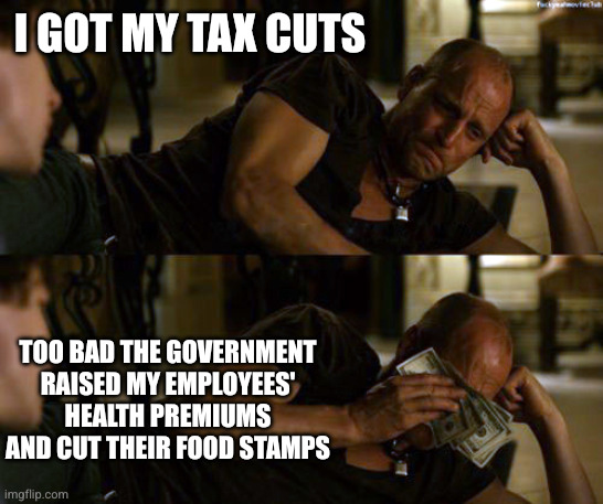Corporate America feels sorry for the poor people who work for them | I GOT MY TAX CUTS; TOO BAD THE GOVERNMENT RAISED MY EMPLOYEES' HEALTH PREMIUMS AND CUT THEIR FOOD STAMPS | image tagged in woody harrelson cry,memes,corporate greed,corporate usa,crocodile tears,tax cuts | made w/ Imgflip meme maker