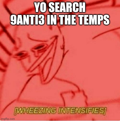 DAMN I LAUGHED WHILE MAKING THIS! | YO SEARCH 9ANTI3 IN THE TEMPS | image tagged in wheeze,funny,9anti3 | made w/ Imgflip meme maker