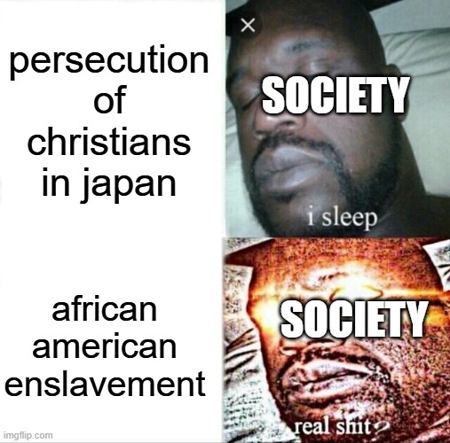 the suppression of christianity in japan was much worse than the suppression of blacks in america even when slavery was legal | persecution of christians in japan; SOCIETY; african american enslavement; SOCIETY | image tagged in memes,sleeping shaq,slavery,confederacy,japan,christian | made w/ Imgflip meme maker