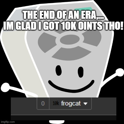 yeyeyeyeyyeye | THE END OF AN ERA,... IM GLAD I GOT 10K OINTS THO! | image tagged in remote from bfb and tpot | made w/ Imgflip meme maker