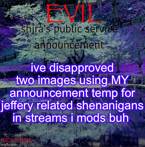 Shira temp | ive disapproved two images using MY announcement temp for jeffery related shenanigans in streams i mods buh | image tagged in shira temp | made w/ Imgflip meme maker