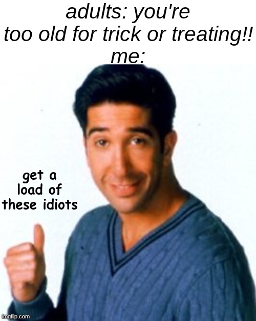 and there is ZERO space for them to talk | adults: you're too old for trick or treating!!
me:; get a load of these idiots | image tagged in get a load of this guy,memes,halloween | made w/ Imgflip meme maker