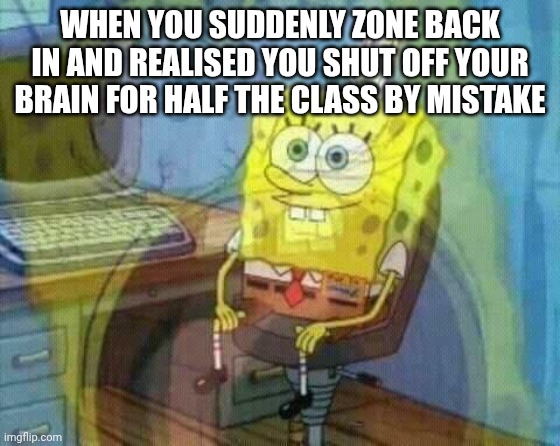 spongebob panic inside | WHEN YOU SUDDENLY ZONE BACK IN AND REALISED YOU SHUT OFF YOUR BRAIN FOR HALF THE CLASS BY MISTAKE | image tagged in spongebob panic inside | made w/ Imgflip meme maker