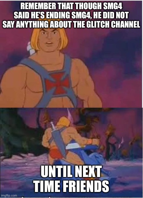 Remember | REMEMBER THAT THOUGH SMG4 SAID HE’S ENDING SMG4, HE DID NOT SAY ANYTHING ABOUT THE GLITCH CHANNEL; UNTIL NEXT TIME FRIENDS | image tagged in he-man,smg4,glitch,sad,depression,hope | made w/ Imgflip meme maker
