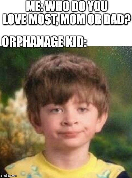 Blank Stare Kid | ME: WHO DO YOU LOVE MOST, MOM OR DAD? ORPHANAGE KID: | image tagged in blank stare kid | made w/ Imgflip meme maker