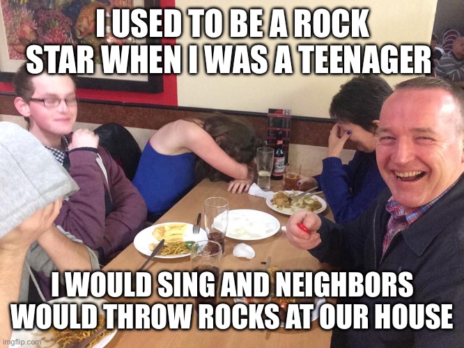 Dad Joke Meme | I USED TO BE A ROCK STAR WHEN I WAS A TEENAGER; I WOULD SING AND NEIGHBORS WOULD THROW ROCKS AT OUR HOUSE | image tagged in dad joke meme | made w/ Imgflip meme maker