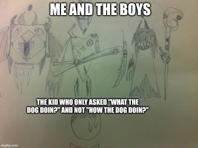 The Alternian Guards Gang on You | ME AND THE BOYS; THE KID WHO ONLY ASKED "WHAT THE DOG DOIN?" AND NOT "HOW THE DOG DOIN?" | image tagged in the alternian guards gang on you,lol,what the dog doin,me and the boys,drawing | made w/ Imgflip meme maker