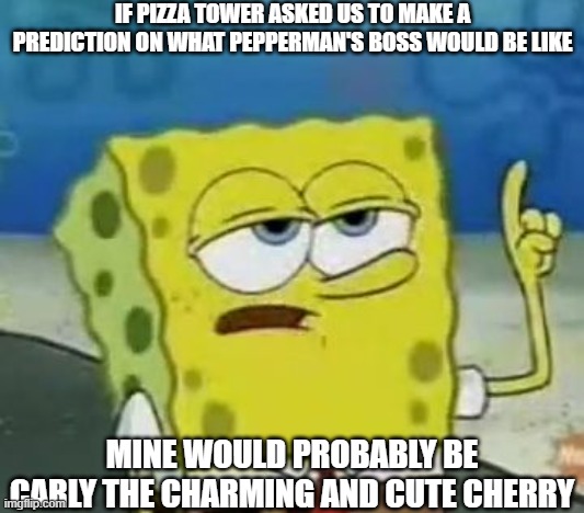 i'll have you know about pizza tower pepperman update | IF PIZZA TOWER ASKED US TO MAKE A PREDICTION ON WHAT PEPPERMAN'S BOSS WOULD BE LIKE; MINE WOULD PROBABLY BE CARLY THE CHARMING AND CUTE CHERRY | image tagged in memes,i'll have you know spongebob | made w/ Imgflip meme maker