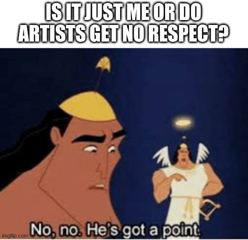 No, no. He's got a point | IS IT JUST ME OR DO ARTISTS GET NO RESPECT? | image tagged in no no he's got a point | made w/ Imgflip meme maker
