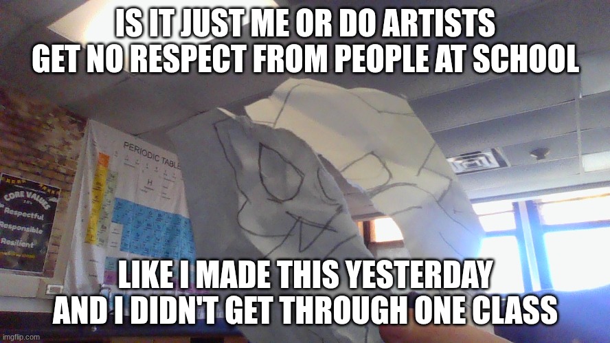 IS IT JUST ME OR DO ARTISTS GET NO RESPECT FROM PEOPLE AT SCHOOL; LIKE I MADE THIS YESTERDAY AND I DIDN'T GET THROUGH ONE CLASS | made w/ Imgflip meme maker