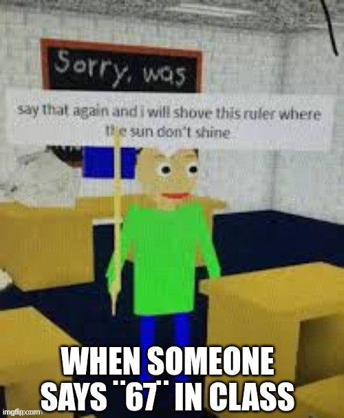 Bro just stop it isnt funny- .·´¯`(>▂<)´¯`·. | WHEN SOMEONE SAYS ¨67¨ IN CLASS | image tagged in say that again and i will shove this ruler where the sun don't | made w/ Imgflip meme maker