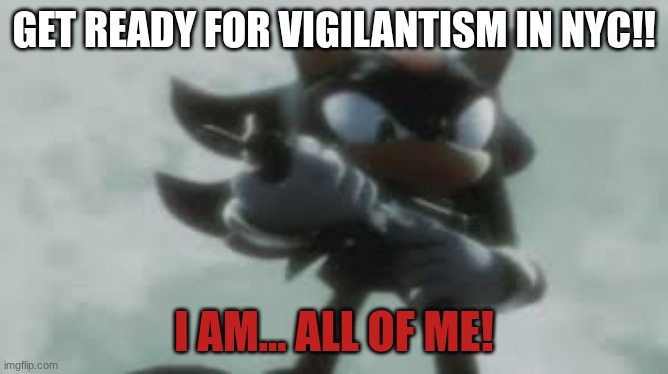 Shadow the hedgehog with a gun | GET READY FOR VIGILANTISM IN NYC!! I AM... ALL OF ME! | image tagged in shadow the hedgehog with a gun | made w/ Imgflip meme maker