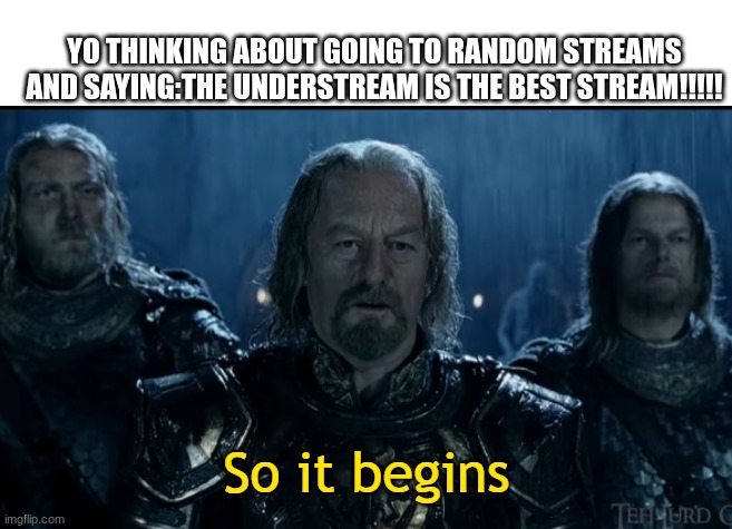 So It Begins | YO THINKING ABOUT GOING TO RANDOM STREAMS AND SAYING:THE UNDERSTREAM IS THE BEST STREAM!!!!! | image tagged in so it begins | made w/ Imgflip meme maker