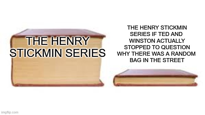 Big book small book | THE HENRY STICKMIN SERIES THE HENRY STICKMIN SERIES IF TED AND 
WINSTON ACTUALLY STOPPED TO QUESTION WHY THERE WAS A RANDOM 
BAG IN THE STRE | image tagged in big book small book | made w/ Imgflip meme maker