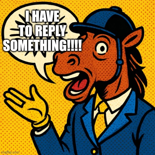 Horseman rambling about nonsense | I HAVE TO REPLY SOMETHING!!!! | image tagged in horseman rambling about nonsense | made w/ Imgflip meme maker